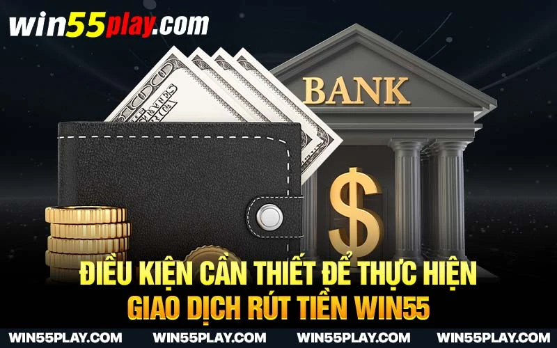 Điều kiện cần thiết để thực hiện giao dịch rút tiền Win55